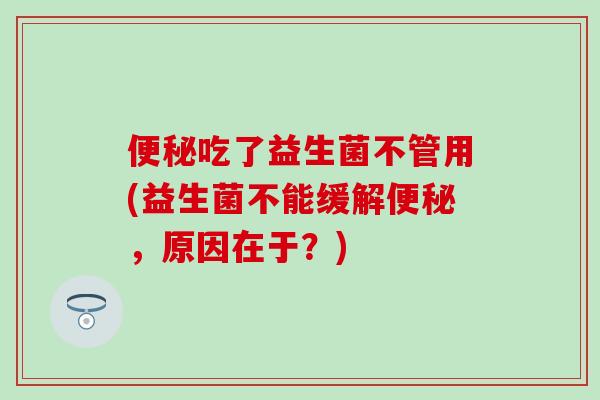 便秘吃了益生菌不管用(益生菌不能缓解便秘，原因在于？)