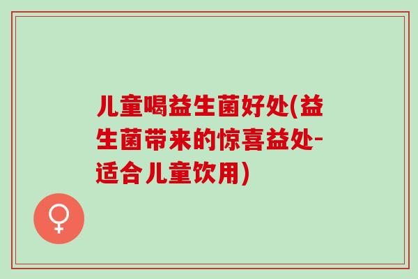 儿童喝益生菌好处(益生菌带来的惊喜益处-适合儿童饮用) 儿童喝益生菌好处(益生菌带来的惊喜益处-适合儿童饮用)