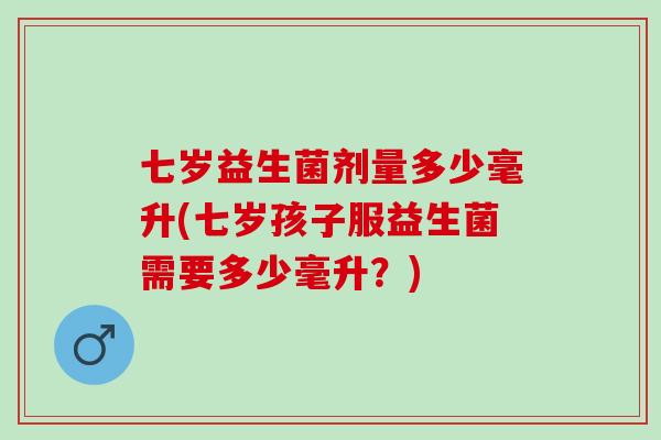 七岁益生菌剂量多少毫升(七岁孩子服益生菌需要多少毫升？)