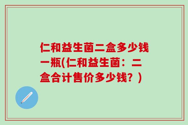 仁和益生菌二盒多少钱一瓶(仁和益生菌：二盒合计售价多少钱？)