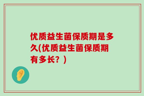 优质益生菌保质期是多久(优质益生菌保质期有多长？)