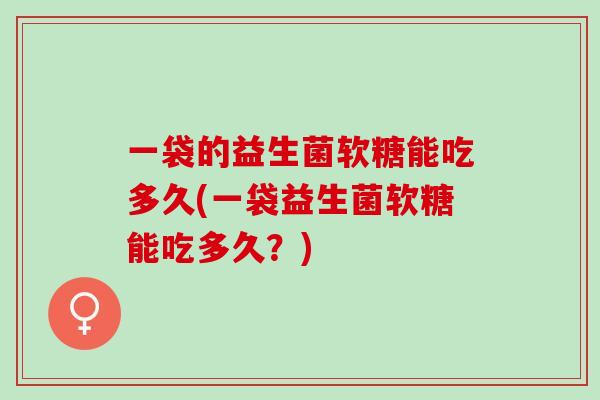 一袋的益生菌软糖能吃多久(一袋益生菌软糖能吃多久？)