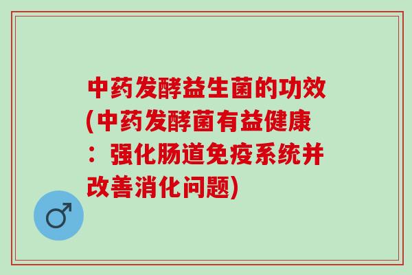 中药发酵益生菌的功效(中药发酵菌有益健康：强化肠道免疫系统并改善消化问题)