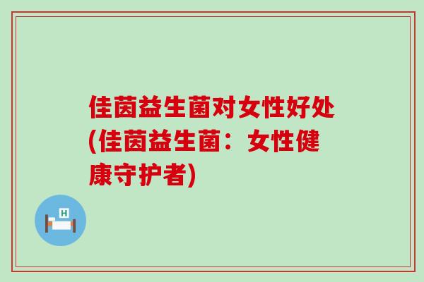 佳茵益生菌对女性好处(佳茵益生菌：女性健康守护者)