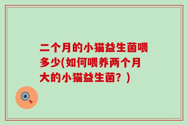 二个月的小猫益生菌喂多少(如何喂养两个月大的小猫益生菌？)