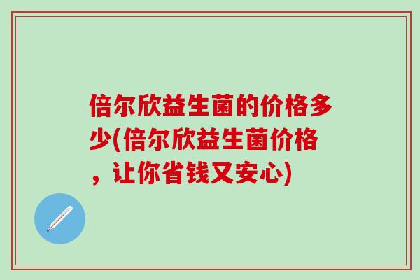 倍尔欣益生菌的价格多少(倍尔欣益生菌价格，让你省钱又安心)