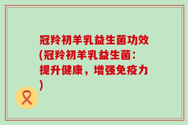 冠羚初羊乳益生菌功效(冠羚初羊乳益生菌：提升健康，增强免疫力)