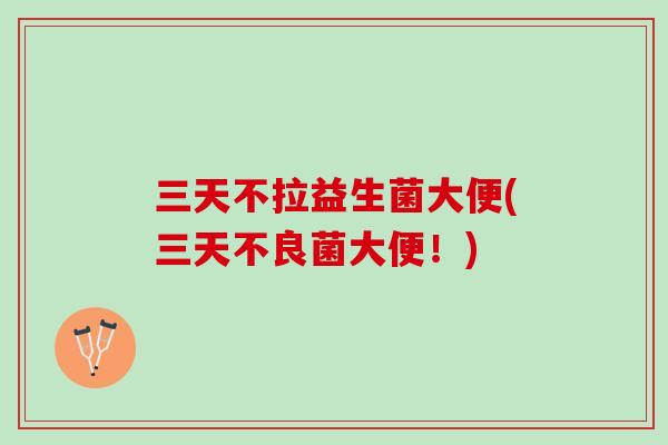 三天不拉益生菌大便(三天不良菌大便！)