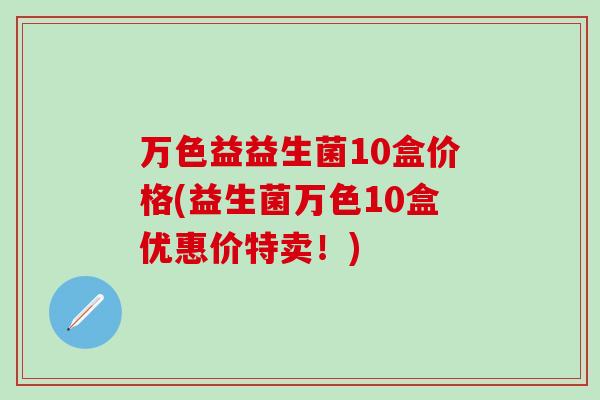 万色益益生菌10盒价格(益生菌万色10盒优惠价特卖！)