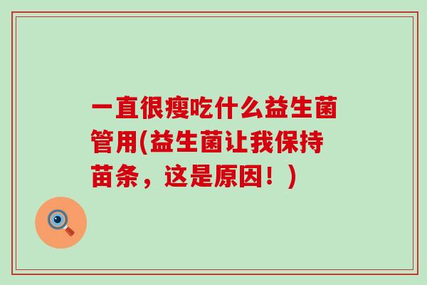 一直很瘦吃什么益生菌管用(益生菌让我保持苗条，这是原因！)