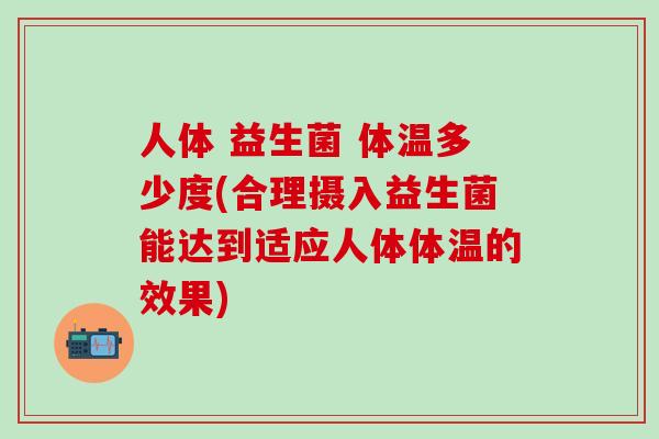 人体 益生菌 体温多少度(合理摄入益生菌能达到适应人体体温的效果)