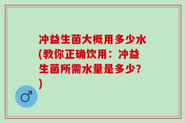 冲益生菌大概用多少水(教你正确饮用：冲益生菌所需水量是多少？)