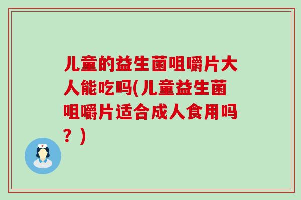 儿童的益生菌咀嚼片大人能吃吗(儿童益生菌咀嚼片适合成人食用吗?) 儿童的益生菌咀嚼片大人能吃吗(儿童益生菌咀嚼片适合成人食用吗?)