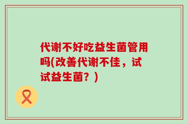 代谢不好吃益生菌管用吗(改善代谢不佳，试试益生菌？)