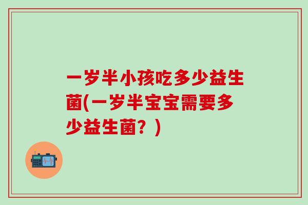 一岁半小孩吃多少益生菌(一岁半宝宝需要多少益生菌？)