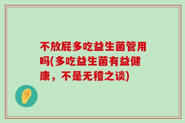 不放屁多吃益生菌管用吗(多吃益生菌有益健康，不是无稽之谈)