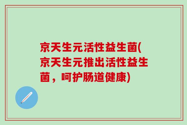 京天生元活性益生菌(京天生元推出活性益生菌，呵护肠道健康)