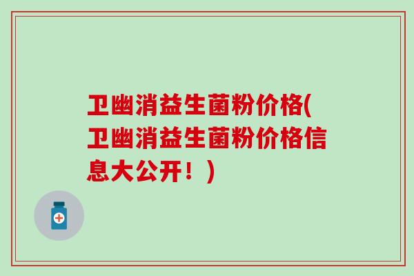 卫幽消益生菌粉价格(卫幽消益生菌粉价格信息大公开！)