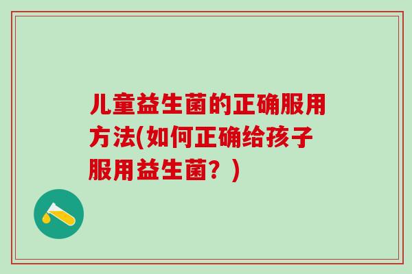 儿童益生菌的正确服用方法(如何正确给孩子服用益生菌？)