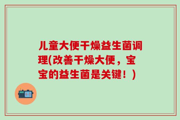 儿童大便干燥益生菌调理(改善干燥大便，宝宝的益生菌是关键！)