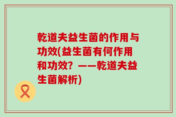 乾道夫益生菌的作用与功效(益生菌有何作用和功效?——乾道夫益生菌解析) 乾道夫益生菌的作用与功效(益生菌有何作用和功效?——乾道夫益生菌解析)