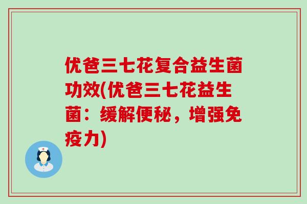 优爸三七花复合益生菌功效(优爸三七花益生菌:缓解,增强力) 优爸三七花复合益生菌功效(优爸三七花益生菌:缓解,增强力)