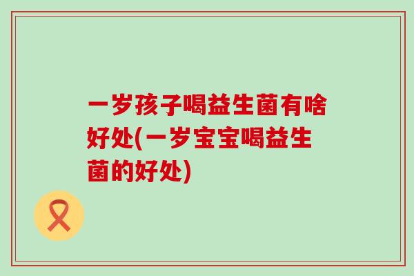 一岁孩子喝益生菌有啥好处(一岁宝宝喝益生菌的好处)