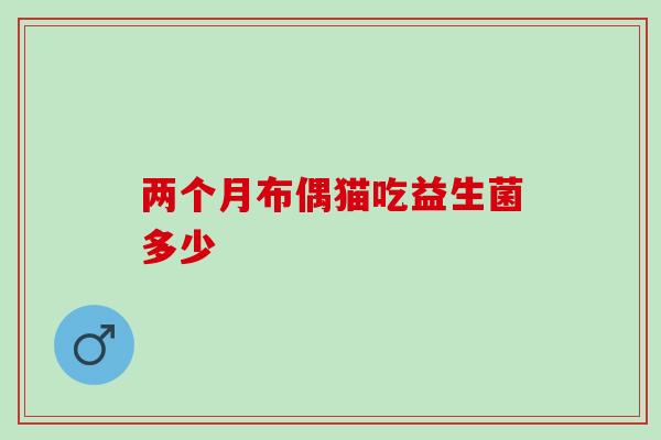 两个月布偶猫吃益生菌多少