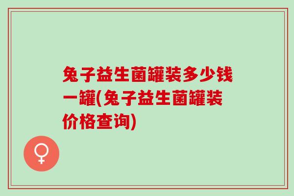 兔子益生菌罐装多少钱一罐(兔子益生菌罐装价格查询)