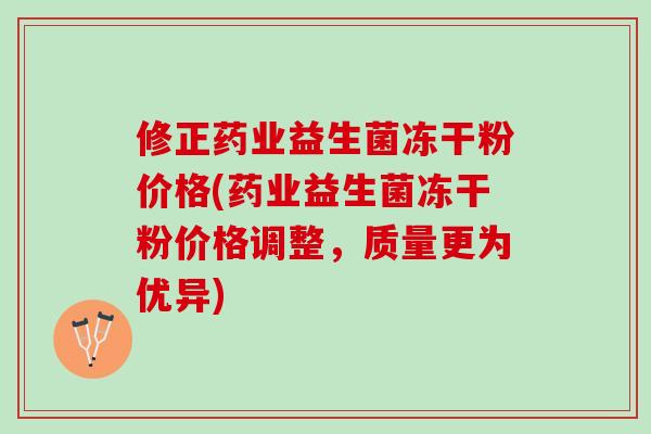 修正药业益生菌冻干粉价格(药业益生菌冻干粉价格调整，质量更为优异)