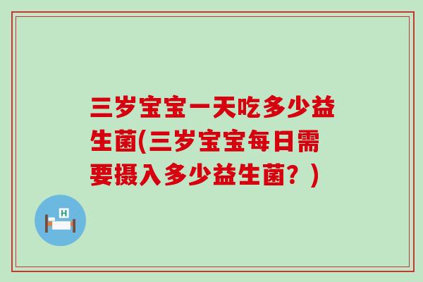 三岁宝宝一天吃多少益生菌(三岁宝宝每日需要摄入多少益生菌?) 三岁宝宝一天吃多少益生菌(三岁宝宝每日需要摄入多少益生菌?)