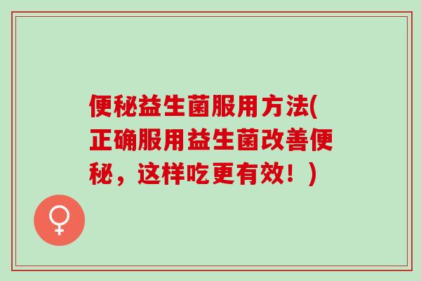 便秘益生菌服用方法(正确服用益生菌改善便秘，这样吃更有效！)