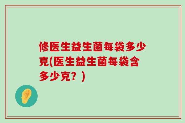 修医生益生菌每袋多少克(医生益生菌每袋含多少克?) 修医生益生菌每袋多少克(医生益生菌每袋含多少克?)