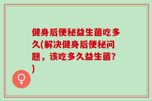 健身后益生菌吃多久(解决健身后问题,该吃多久益生菌?) 健身后益生菌吃多久(解决健身后问题,该吃多久益生菌?)