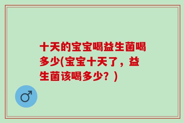 十天的宝宝喝益生菌喝多少(宝宝十天了，益生菌该喝多少？)