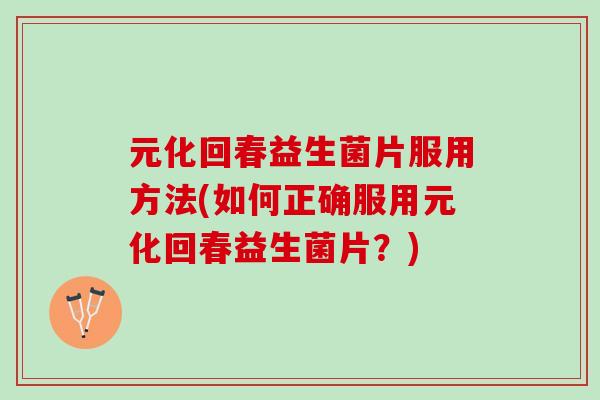 元化回春益生菌片服用方法(如何正确服用元化回春益生菌片？)