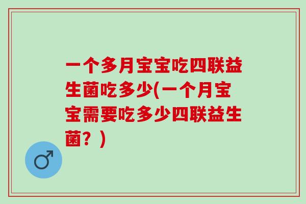 一个多月宝宝吃四联益生菌吃多少(一个月宝宝需要吃多少四联益生菌？)