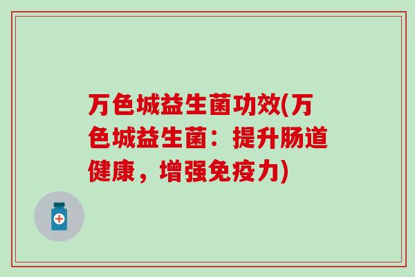 万色城益生菌功效(万色城益生菌:提升肠道健康,增强力) 万色城益生菌功效(万色城益生菌:提升肠道健康,增强力)