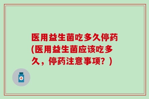 医用益生菌吃多久停药(医用益生菌应该吃多久,停药注意事项?) 医用益生菌吃多久停药(医用益生菌应该吃多久,停药注意事项?)