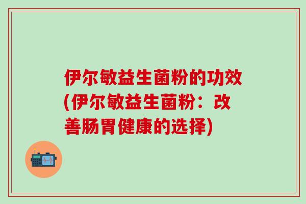 伊尔敏益生菌粉的功效(伊尔敏益生菌粉：改善肠胃健康的选择)