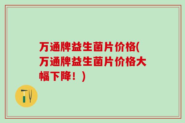 万通牌益生菌片价格(万通牌益生菌片价格大幅下降！)