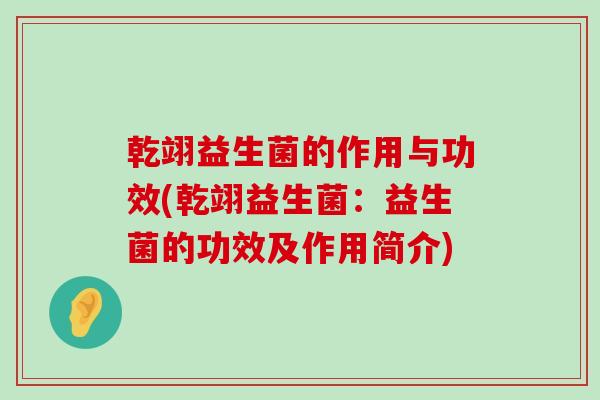 乾翊益生菌的作用与功效(乾翊益生菌：益生菌的功效及作用简介)