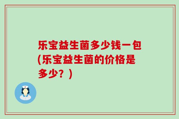 乐宝益生菌多少钱一包(乐宝益生菌的价格是多少？)
