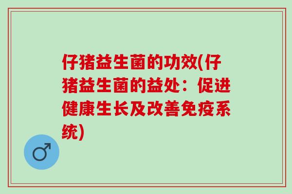 仔猪益生菌的功效(仔猪益生菌的益处:促进健康生长及改善系统) 仔猪益生菌的功效(仔猪益生菌的益处:促进健康生长及改善系统)