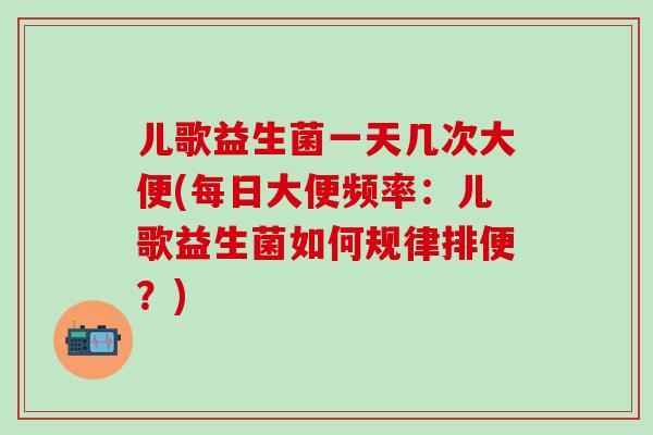 儿歌益生菌一天几次大便(每日大便频率：儿歌益生菌如何规律排便？)