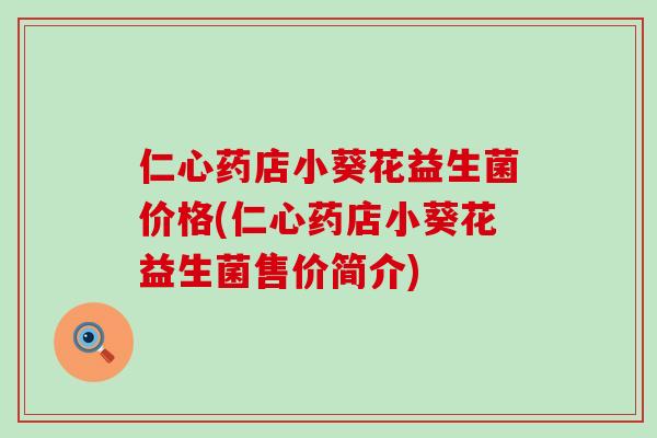 仁心药店小葵花益生菌价格(仁心药店小葵花益生菌售价简介) 仁心药店小葵花益生菌价格(仁心药店小葵花益生菌售价简介)