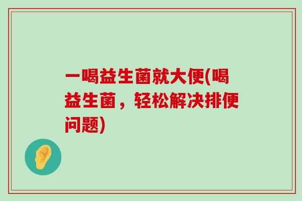 一喝益生菌就大便(喝益生菌，轻松解决排便问题)