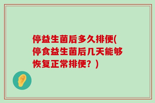 停益生菌后多久排便(停食益生菌后几天能够恢复正常排便？)