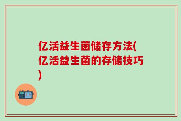 亿活益生菌储存方法(亿活益生菌的存储技巧)