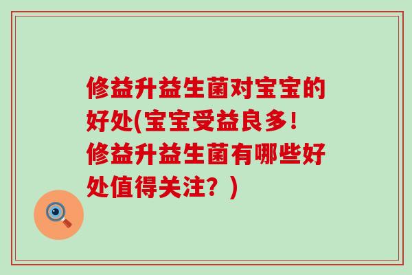 修益升益生菌对宝宝的好处(宝宝受益良多！修益升益生菌有哪些好处值得关注？)
